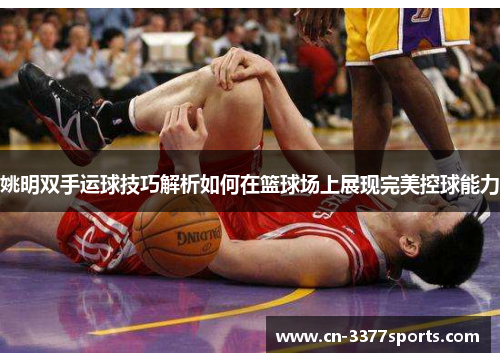 姚明双手运球技巧解析如何在篮球场上展现完美控球能力