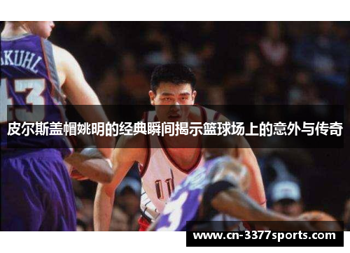皮尔斯盖帽姚明的经典瞬间揭示篮球场上的意外与传奇