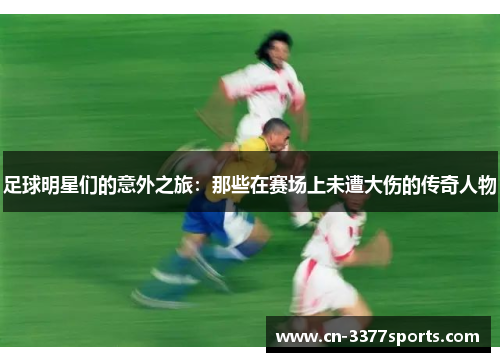 足球明星们的意外之旅：那些在赛场上未遭大伤的传奇人物