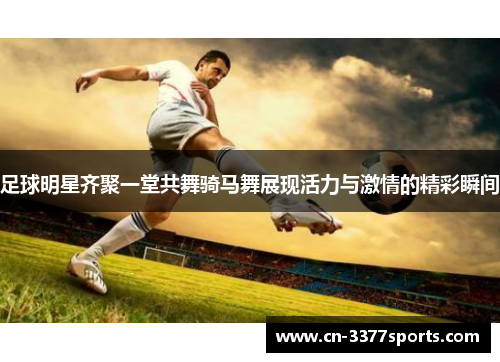 足球明星齐聚一堂共舞骑马舞展现活力与激情的精彩瞬间