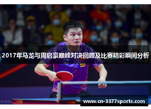 2017年马龙与周启豪巅峰对决回顾及比赛精彩瞬间分析